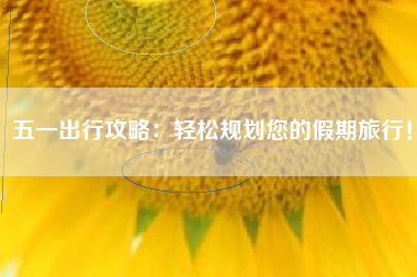 五一出行攻略：轻松规划您的假期旅行！