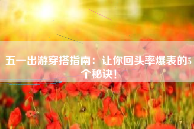 五一出游穿搭指南：让你回头率爆表的5个秘诀！