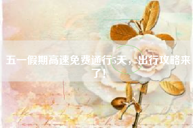 五一假期高速免费通行5天，出行攻略来了！