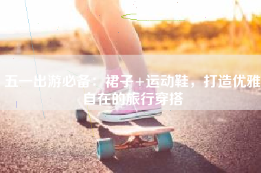 五一出游必备：裙子+运动鞋，打造优雅自在的旅行穿搭