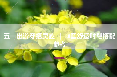 五一出游穿搭灵感 ｜ 30套舒适时髦搭配参考