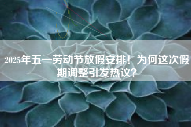 2025年五一劳动节放假安排！为何这次假期调整引发热议？