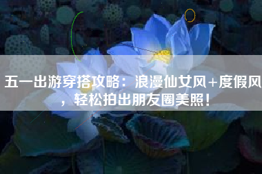 五一出游穿搭攻略：浪漫仙女风+度假风，轻松拍出朋友圈美照！