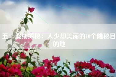 五一假期探秘：人少却美丽的10个隐秘目的地