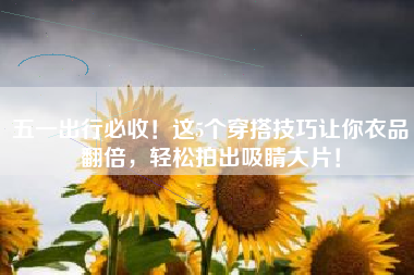 五一出行必收！这5个穿搭技巧让你衣品翻倍，轻松拍出吸睛大片！