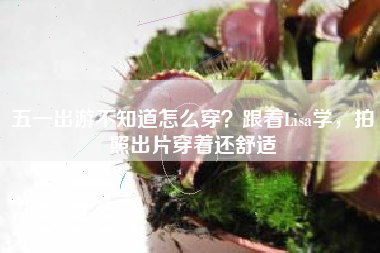 五一出游不知道怎么穿？跟着Lisa学，拍照出片穿着还舒适