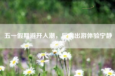 五一假期避开人潮，反向出游体验宁静之美