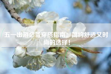 五一出游必备穿搭指南：简约舒适又时尚的选择！