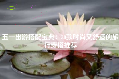 五一出游搭配宝典：30款时尚又舒适的旅行穿搭推荐