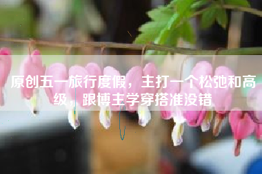 原创五一旅行度假，主打一个松弛和高级，跟博主学穿搭准没错