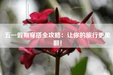 五一假期穿搭全攻略：让你的旅行更美翻！